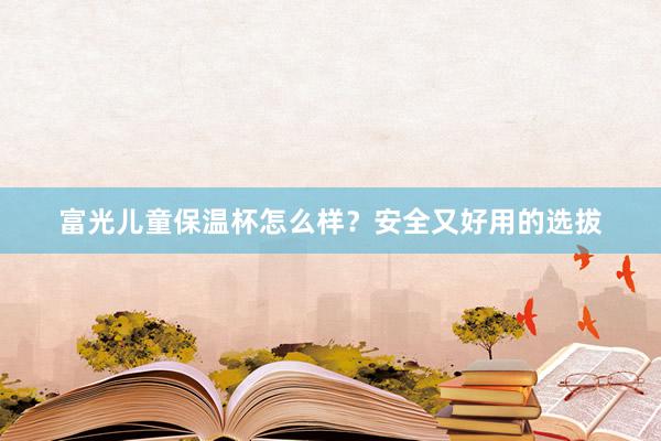 富光儿童保温杯怎么样？安全又好用的选拔