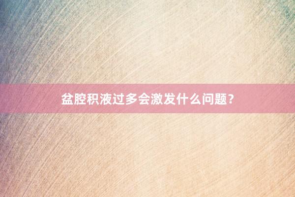 盆腔积液过多会激发什么问题？