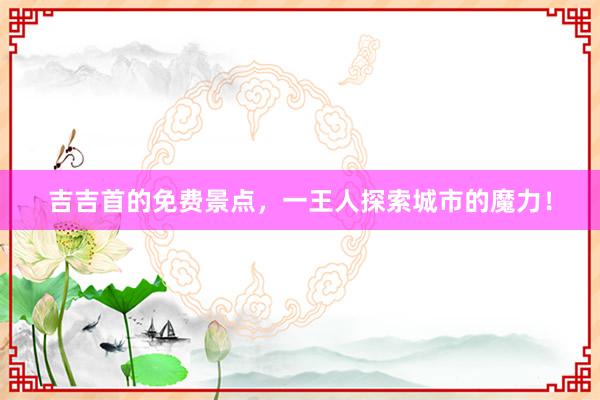 吉吉首的免费景点，一王人探索城市的魔力！