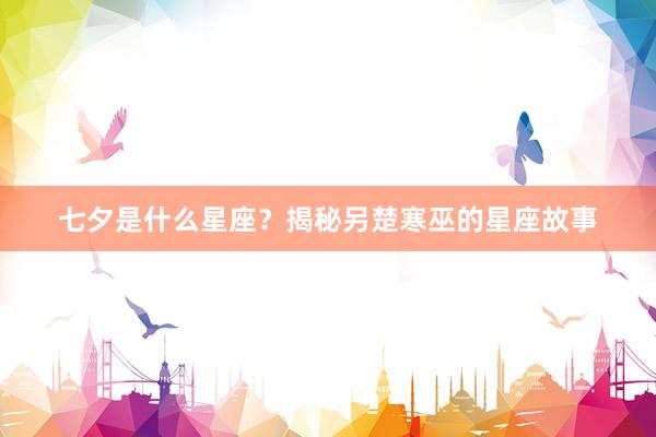 七夕是什么星座？揭秘另楚寒巫的星座故事