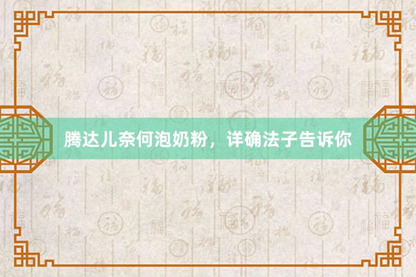 腾达儿奈何泡奶粉，详确法子告诉你