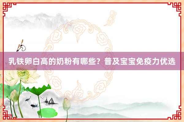 乳铁卵白高的奶粉有哪些？普及宝宝免疫力优选