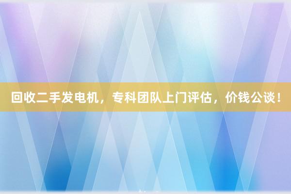 回收二手发电机，专科团队上门评估，价钱公谈！