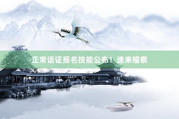 正常话证报名技能公布！速来稽察