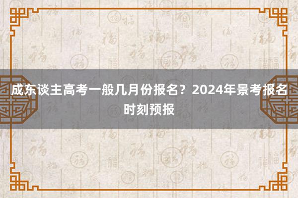 成东谈主高考一般几月份报名？2024年景考报名时刻预报