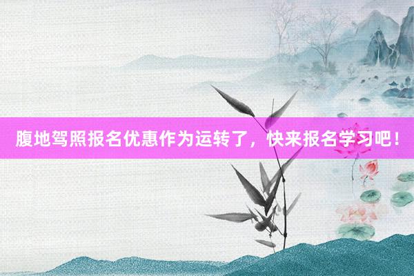 腹地驾照报名优惠作为运转了，快来报名学习吧！
