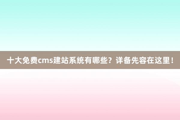 十大免费cms建站系统有哪些？详备先容在这里！