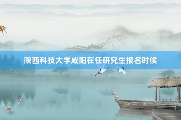 陕西科技大学咸阳在任研究生报名时候