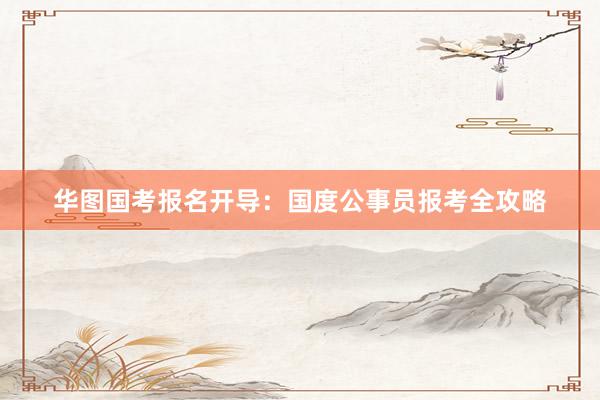 华图国考报名开导：国度公事员报考全攻略