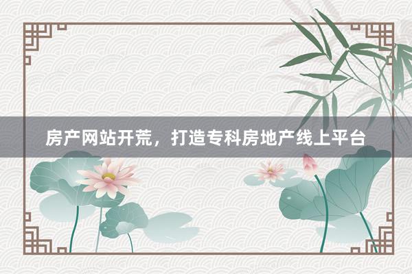 房产网站开荒，打造专科房地产线上平台