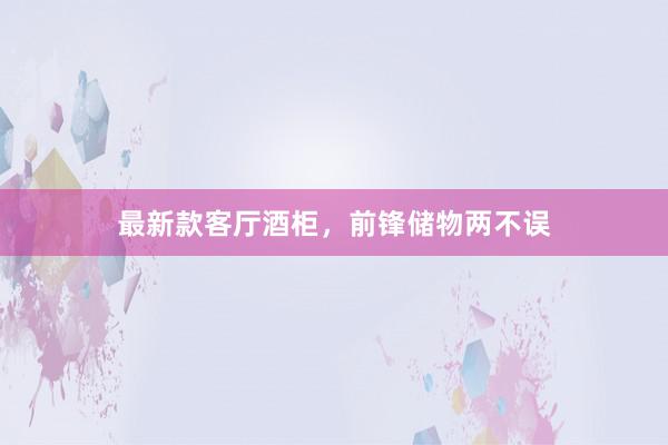 最新款客厅酒柜，前锋储物两不误