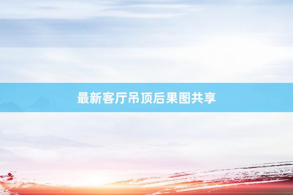 最新客厅吊顶后果图共享