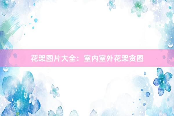 花架图片大全：室内室外花架贪图