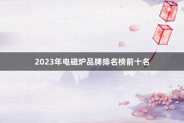2023年电磁炉品牌排名榜前十名