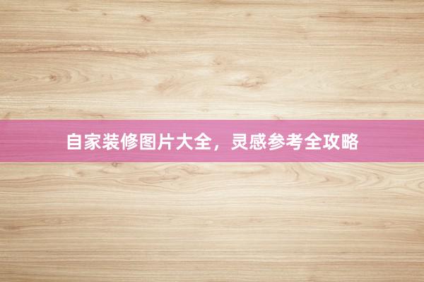 自家装修图片大全，灵感参考全攻略