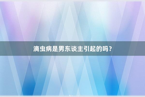 滴虫病是男东谈主引起的吗？