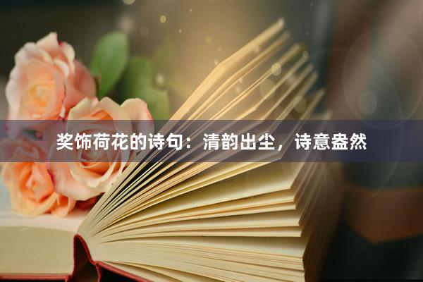 奖饰荷花的诗句：清韵出尘，诗意盎然