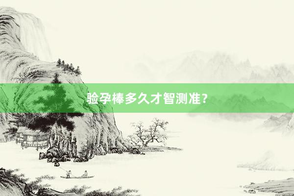 验孕棒多久才智测准？