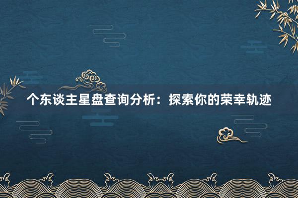 个东谈主星盘查询分析：探索你的荣幸轨迹