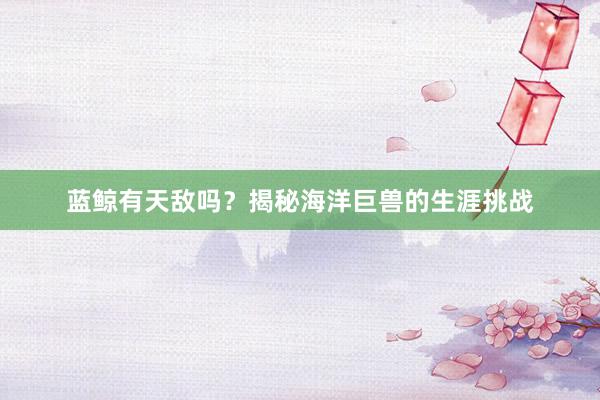 蓝鲸有天敌吗？揭秘海洋巨兽的生涯挑战