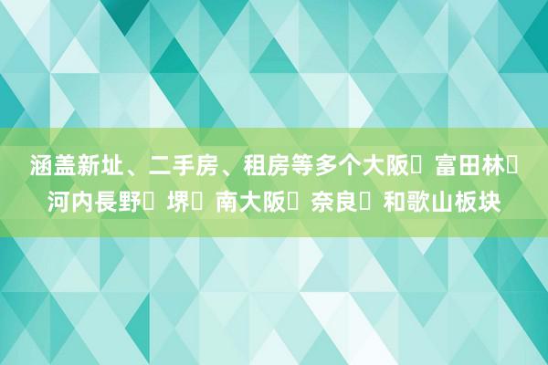 涵盖新址、二手房、租房等多个大阪・富田林・河内長野・堺・南大阪・奈良・和歌山板块